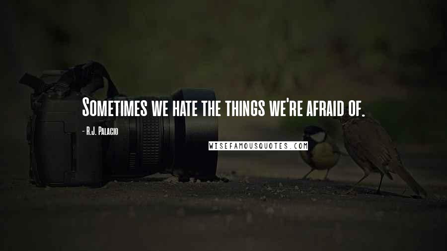 R.J. Palacio quotes: Sometimes we hate the things we're afraid of.