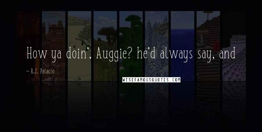 R.J. Palacio quotes: How ya doin', Auggie? he'd always say, and