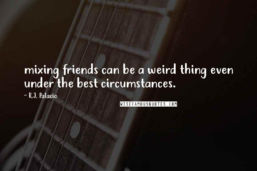 R.J. Palacio quotes: mixing friends can be a weird thing even under the best circumstances.