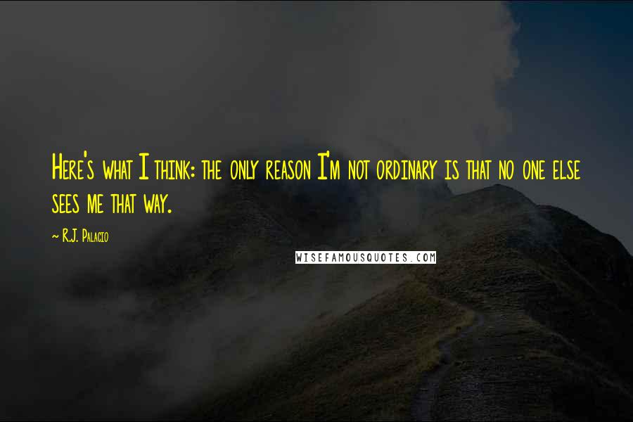 R.J. Palacio quotes: Here's what I think: the only reason I'm not ordinary is that no one else sees me that way.