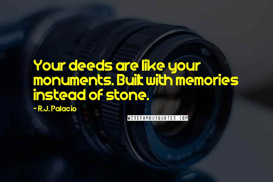 R.J. Palacio quotes: Your deeds are like your monuments. Built with memories instead of stone.