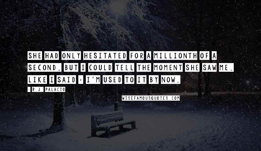 R.J. Palacio quotes: She had only hesitated for a millionth of a second, but I could tell the moment she saw me. Like I said : I'm used to it by now.