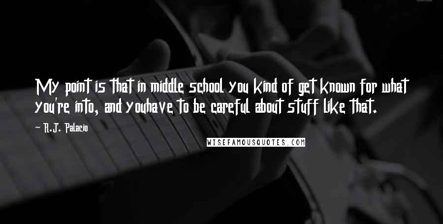R.J. Palacio quotes: My point is that in middle school you kind of get known for what you're into, and youhave to be careful about stuff like that. R.J. Palacio quotes: My point is that in middle school you kind of get known for what you're into, and youhave to be careful about stuff like that.