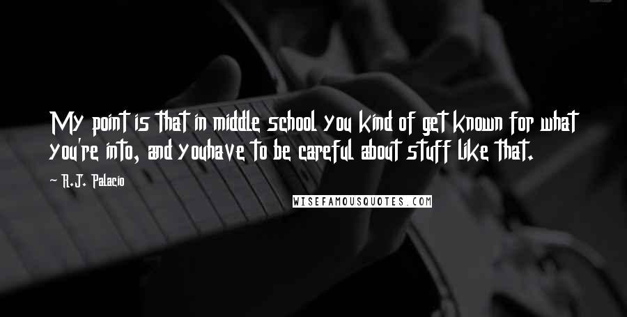 R.J. Palacio quotes: My point is that in middle school you kind of get known for what you're into, and youhave to be careful about stuff like that.