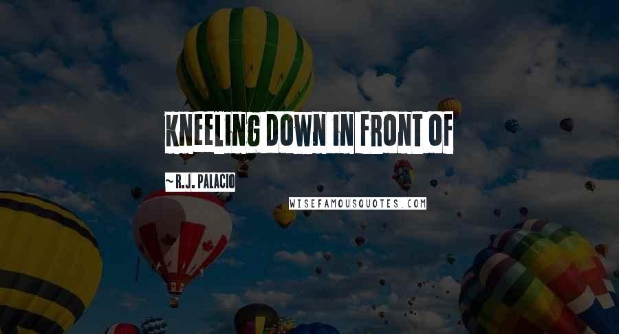 R.J. Palacio quotes: kneeling down in front of