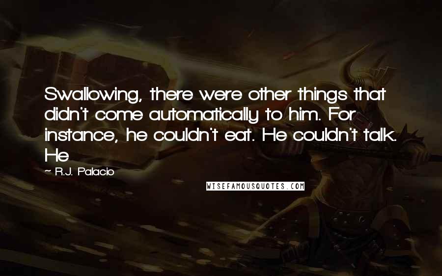 R.J. Palacio quotes: Swallowing, there were other things that didn't come automatically to him. For instance, he couldn't eat. He couldn't talk. He