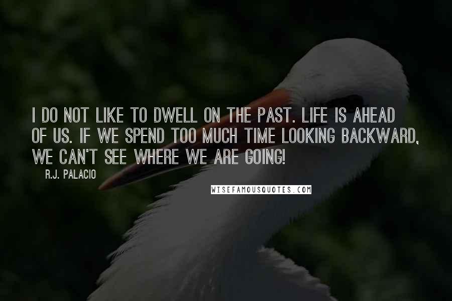 R.J. Palacio quotes: I do not like to dwell on the past. Life is ahead of us. If we spend too much time looking backward, we can't see where we are going!