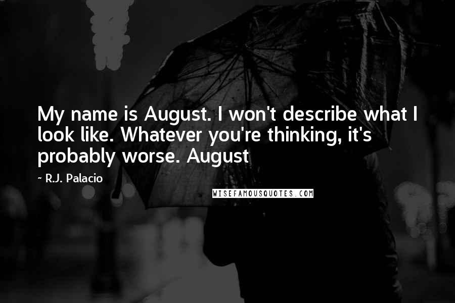 R.J. Palacio quotes: My name is August. I won't describe what I look like. Whatever you're thinking, it's probably worse. August