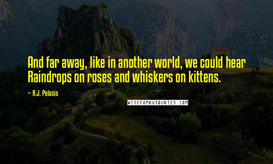 R.J. Palacio quotes: And far away, like in another world, we could hear Raindrops on roses and whiskers on kittens.