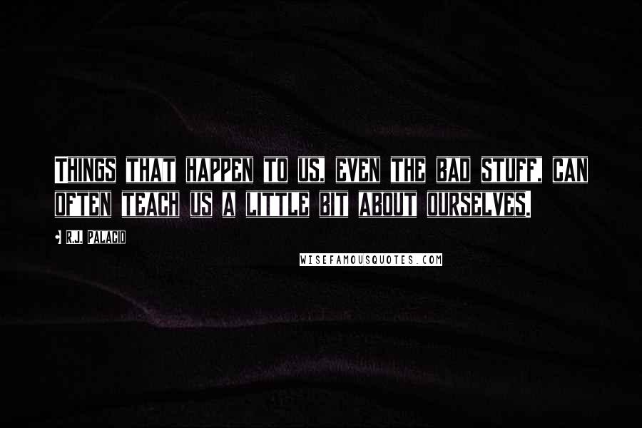 R.J. Palacio quotes: Things that happen to us, even the bad stuff, can often teach us a little bit about ourselves.