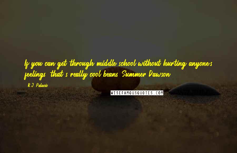 R.J. Palacio quotes: If you can get through middle school without hurting anyone's feelings, that's really cool beans.-Summer Dawson R.J. Palacio quotes: If you can get through middle school without hurting anyone's feelings, that's really cool beans.-Summer Dawson