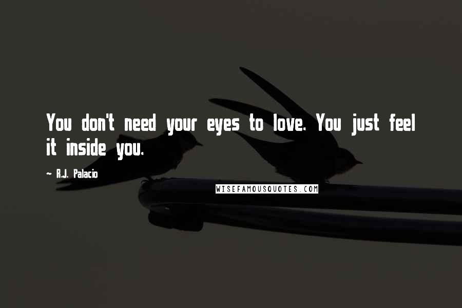 R.J. Palacio quotes: You don't need your eyes to love. You just feel it inside you.