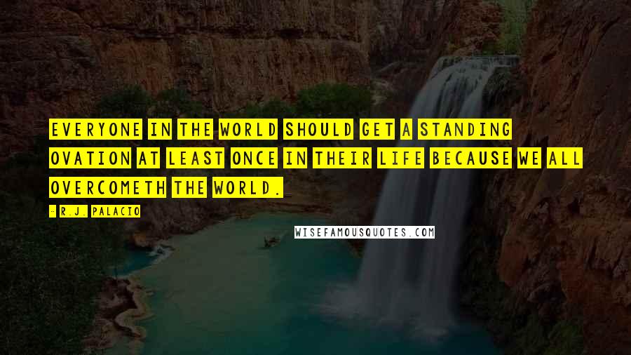 R.J. Palacio quotes: Everyone in the world should get a standing ovation at least once in their life because we all overcometh the world.