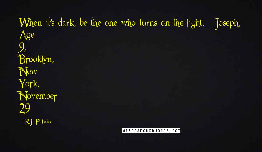 R.J. Palacio quotes: When it's dark, be the one who turns on the light. - Joseph, Age 9, Brooklyn, New York, November 29