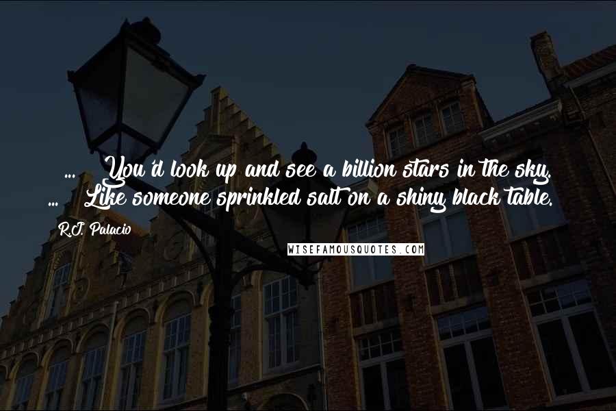 R.J. Palacio quotes: [ ... ] You'd look up and see a billion stars in the sky. [ ... ] Like someone sprinkled salt on a shiny black table.