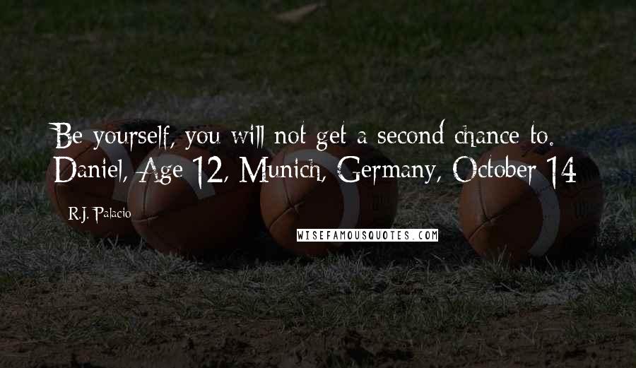 R.J. Palacio quotes: Be yourself, you will not get a second chance to. - Daniel, Age 12, Munich, Germany, October 14