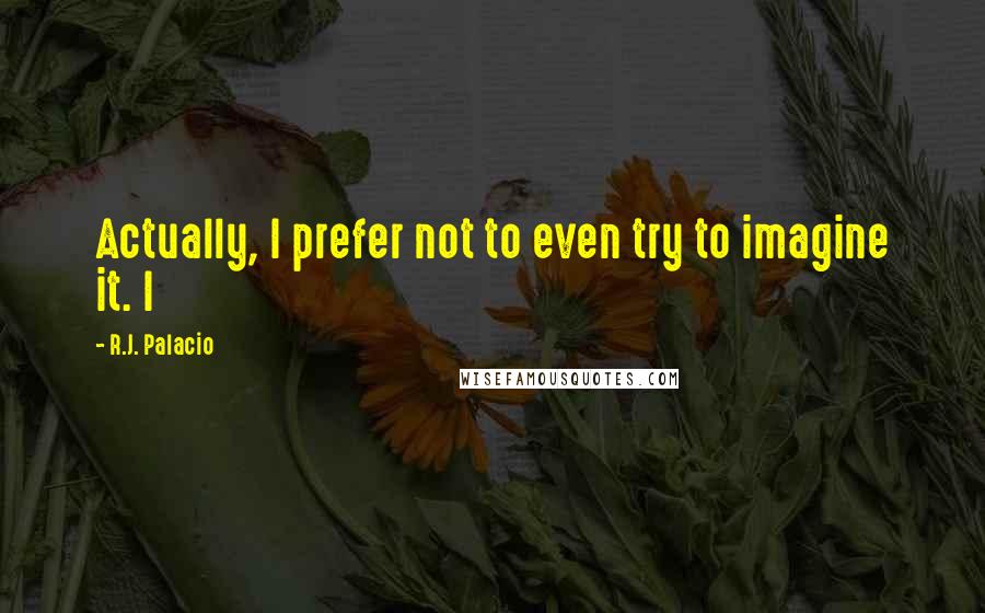 R.J. Palacio quotes: Actually, I prefer not to even try to imagine it. I