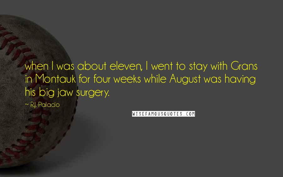 R.J. Palacio quotes: when I was about eleven, I went to stay with Grans in Montauk for four weeks while August was having his big jaw surgery. R.J. Palacio quotes: when I was about eleven, I went to stay with Grans in Montauk for four weeks while August was having his big jaw surgery.