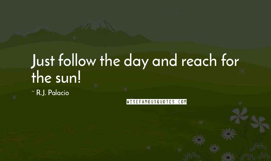 R.J. Palacio quotes: Just follow the day and reach for the sun!