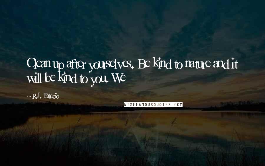 R.J. Palacio quotes: Clean up after yourselves. Be kind to nature and it will be kind to you. We