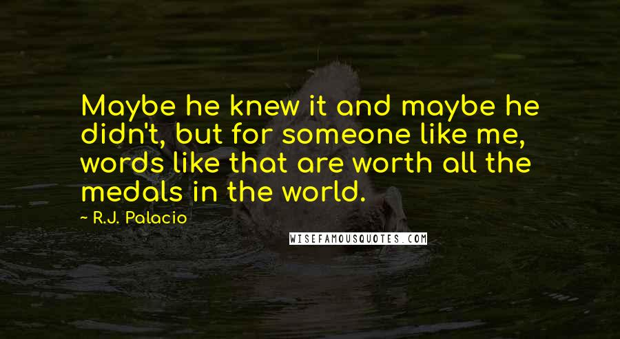 R.J. Palacio quotes: Maybe he knew it and maybe he didn't, but for someone like me, words like that are worth all the medals in the world.