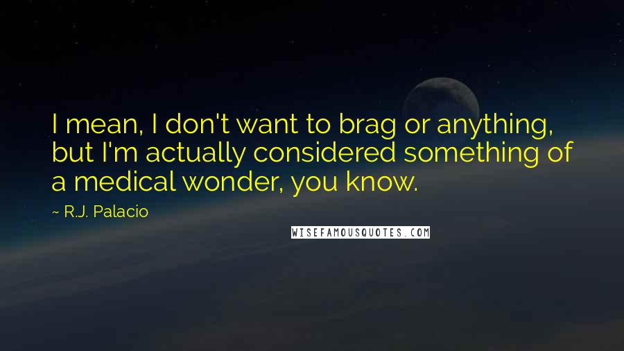 R.J. Palacio quotes: I mean, I don't want to brag or anything, but I'm actually considered something of a medical wonder, you know. R.J. Palacio quotes: I mean, I don't want to brag or anything, but I'm actually considered something of a medical wonder, you know.