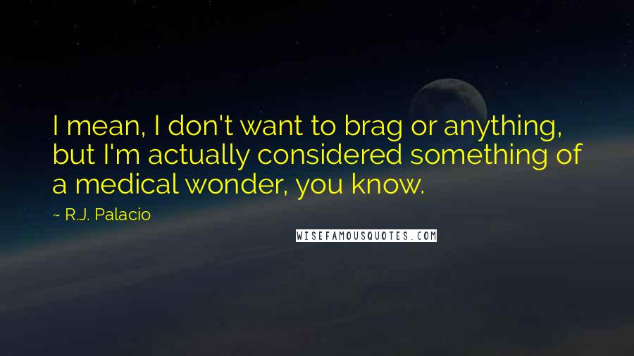 R.J. Palacio quotes: I mean, I don't want to brag or anything, but I'm actually considered something of a medical wonder, you know.