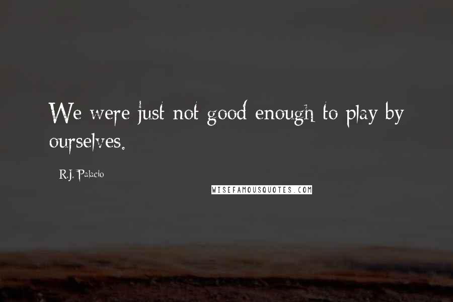 R.J. Palacio quotes: We were just not good enough to play by ourselves.