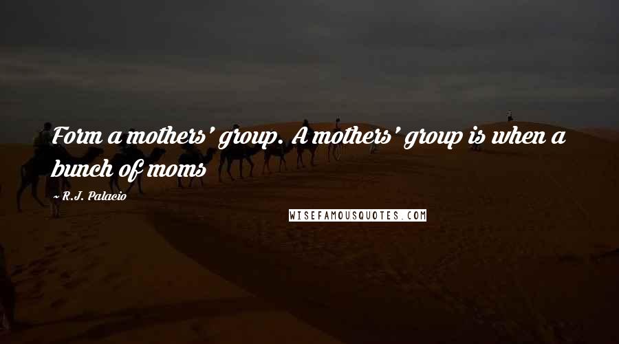 R.J. Palacio quotes: Form a mothers' group. A mothers' group is when a bunch of moms