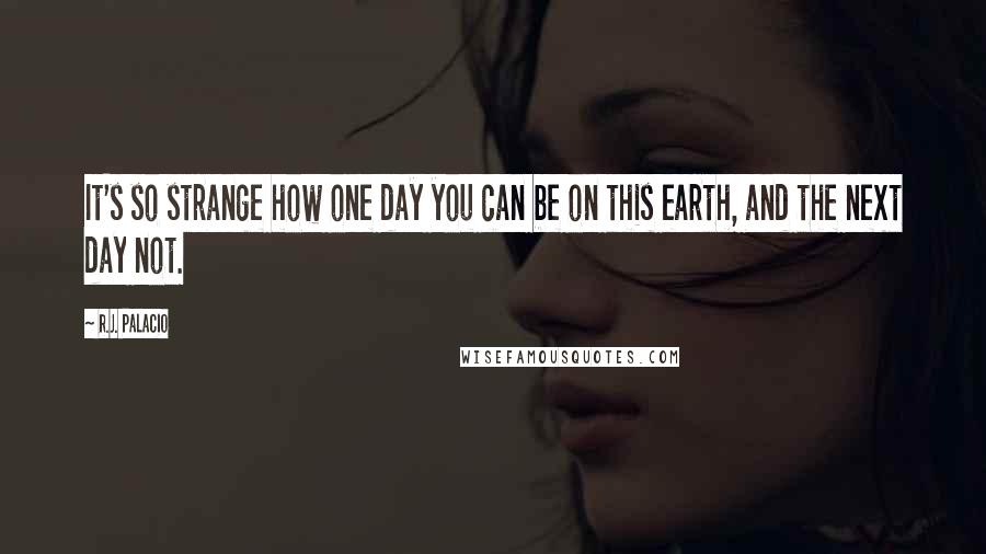 R.J. Palacio quotes: It's so strange how one day you can be on this earth, and the next day not.