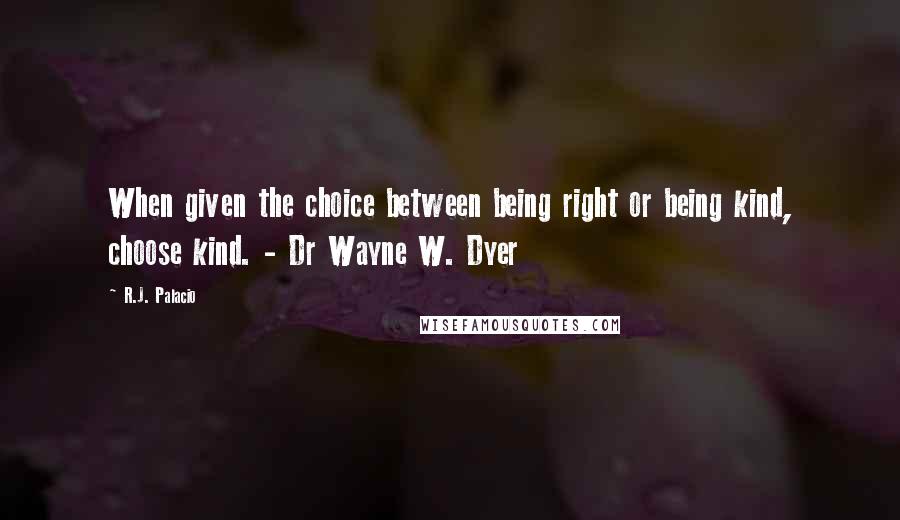 R.J. Palacio quotes: When given the choice between being right or being kind, choose kind. - Dr Wayne W. Dyer