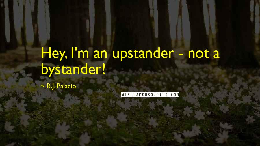 R.J. Palacio quotes: Hey, I'm an upstander - not a bystander!