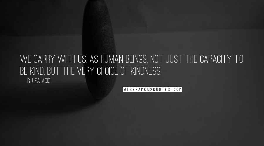 R.J. Palacio quotes: We carry with us, as human beings, not just the capacity to be kind, but the very choice of kindness.