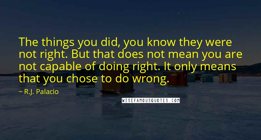 R.J. Palacio quotes: The things you did, you know they were not right. But that does not mean you are not capable of doing right. It only means that you chose to do