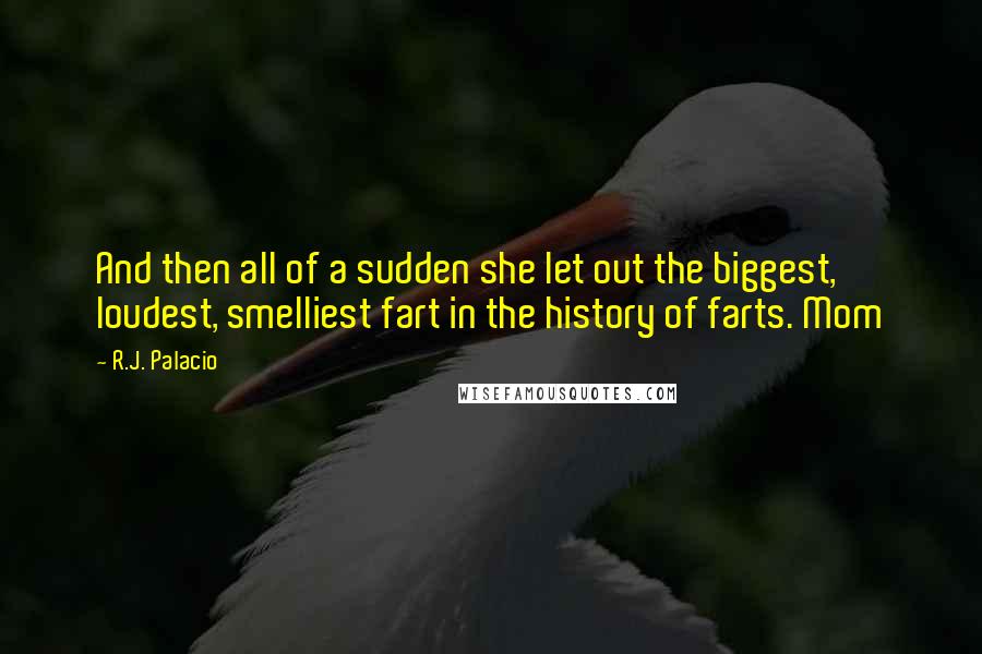 R.J. Palacio quotes: And then all of a sudden she let out the biggest, loudest, smelliest fart in the history of farts. Mom