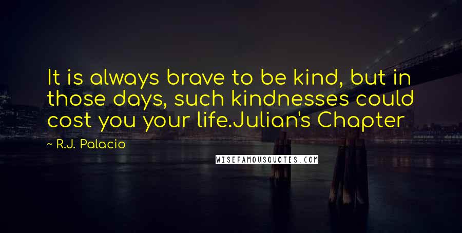 R.J. Palacio quotes: It is always brave to be kind, but in those days, such kindnesses could cost you your life.Julian's Chapter