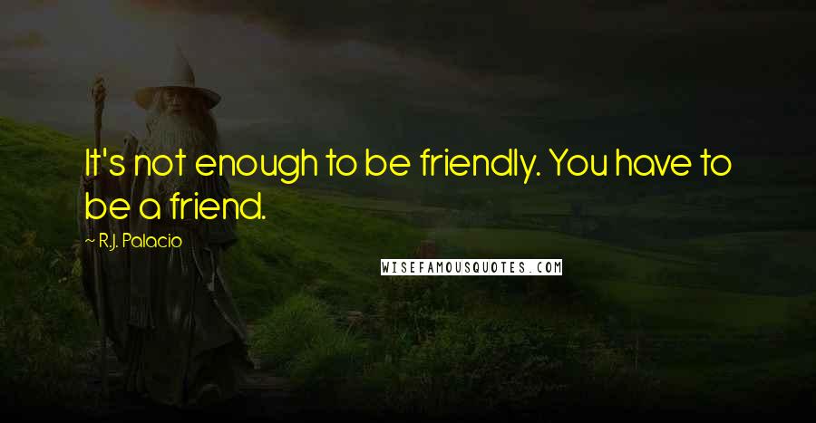 R.J. Palacio quotes: It's not enough to be friendly. You have to be a friend.