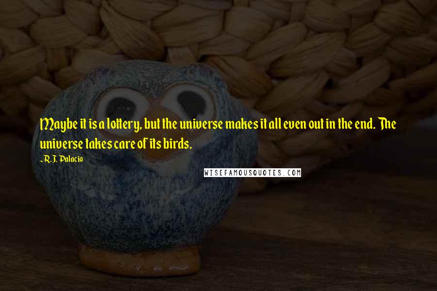 R.J. Palacio quotes: Maybe it is a lottery, but the universe makes it all even out in the end. The universe takes care of its birds.