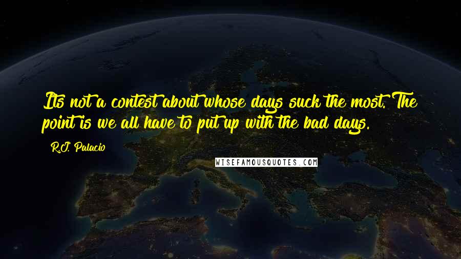 R.J. Palacio quotes: Its not a contest about whose days suck the most. The point is we all have to put up with the bad days. R.J. Palacio quotes: Its not a contest about whose days suck the most. The point is we all have to put up with the bad days.