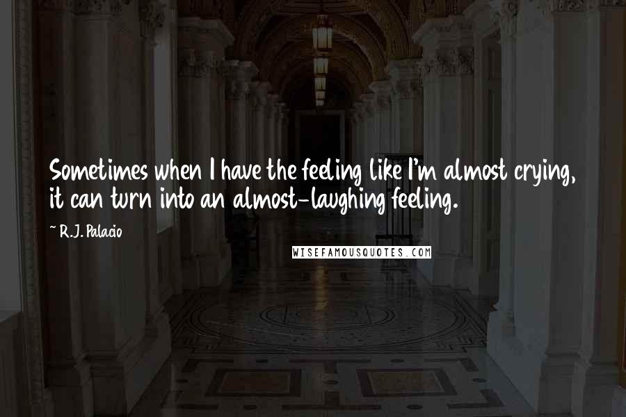 R.J. Palacio quotes: Sometimes when I have the feeling like I'm almost crying, it can turn into an almost-laughing feeling.