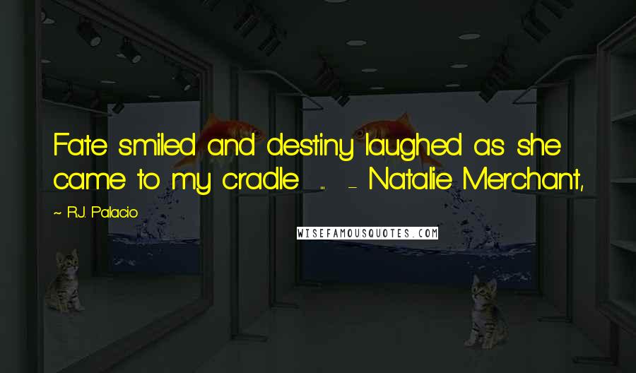 R.J. Palacio quotes: Fate smiled and destiny laughed as she came to my cradle ... - Natalie Merchant,