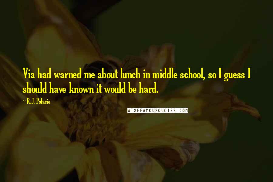 R.J. Palacio quotes: Via had warned me about lunch in middle school, so I guess I should have known it would be hard.
