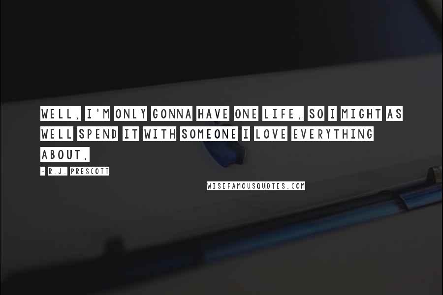 R.J. Prescott quotes: Well, I'm only gonna have one life, so I might as well spend it with someone I love everything about.