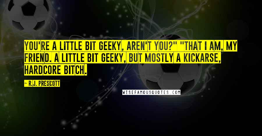 R.J. Prescott quotes: You're a little bit geeky, aren't you?" "That I am, my friend. A little bit geeky, but mostly a kickarse, hardcore bitch.