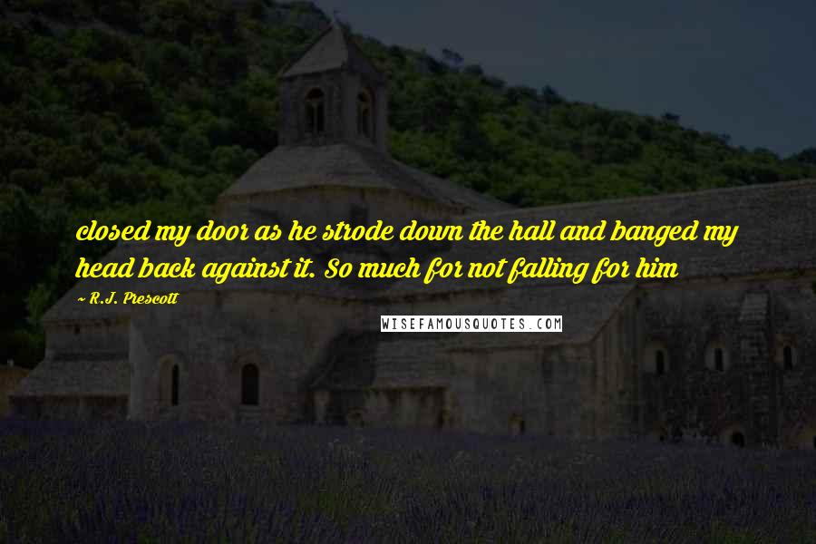 R.J. Prescott quotes: closed my door as he strode down the hall and banged my head back against it. So much for not falling for him