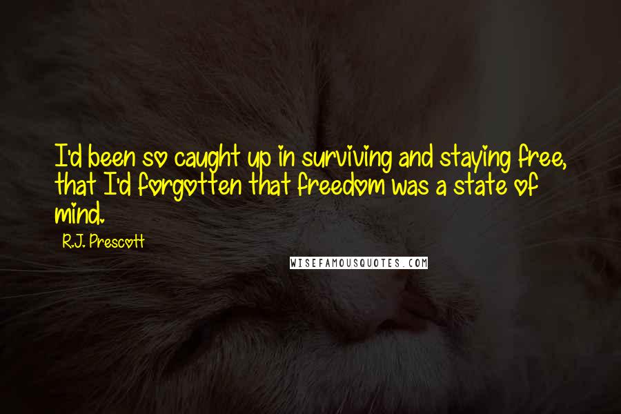 R.J. Prescott quotes: I'd been so caught up in surviving and staying free, that I'd forgotten that freedom was a state of mind.