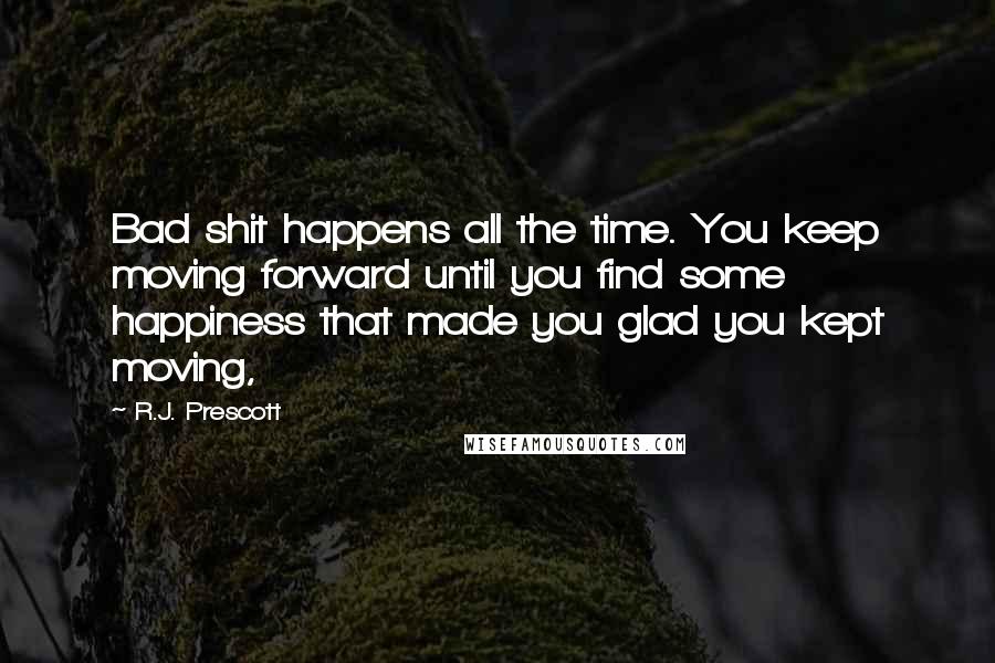 R.J. Prescott quotes: Bad shit happens all the time. You keep moving forward until you find some happiness that made you glad you kept moving,