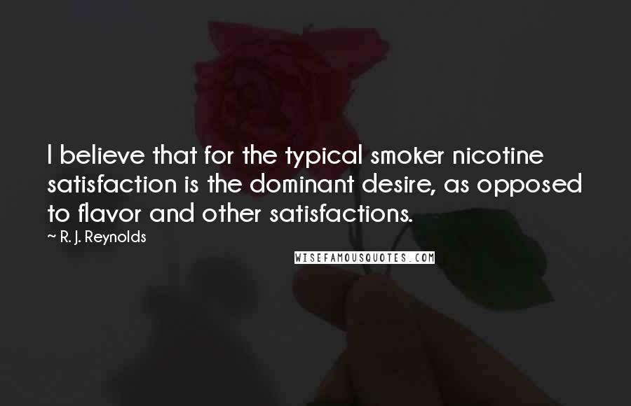 R. J. Reynolds quotes: I believe that for the typical smoker nicotine satisfaction is the dominant desire, as opposed to flavor and other satisfactions.