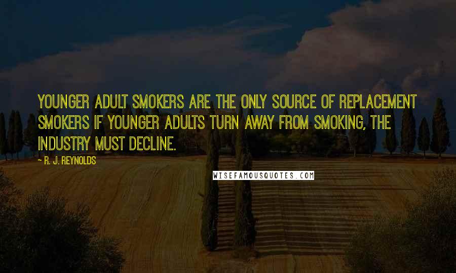 R. J. Reynolds quotes: Younger adult smokers are the only source of replacement smokers If younger adults turn away from smoking, the industry must decline.