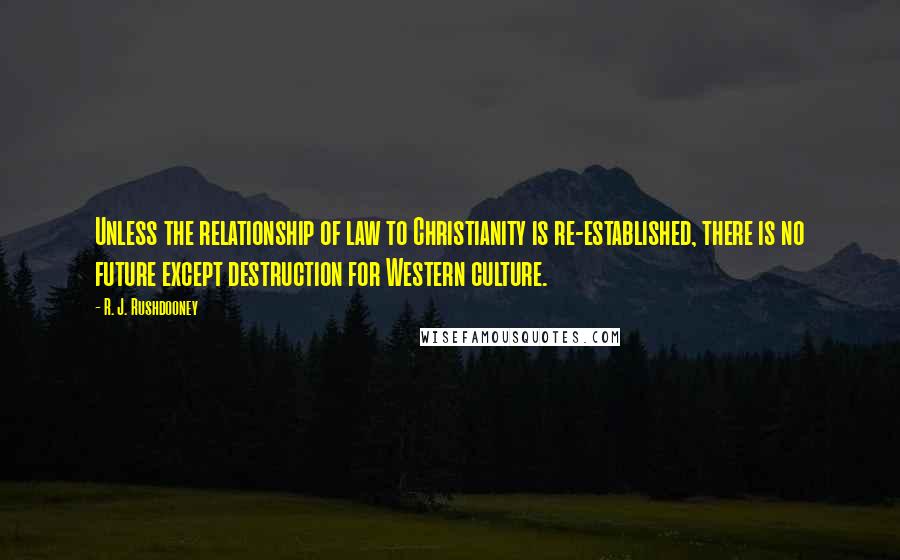 R. J. Rushdooney quotes: Unless the relationship of law to Christianity is re-established, there is no future except destruction for Western culture. R. J. Rushdooney quotes: Unless the relationship of law to Christianity is re-established, there is no future except destruction for Western culture.